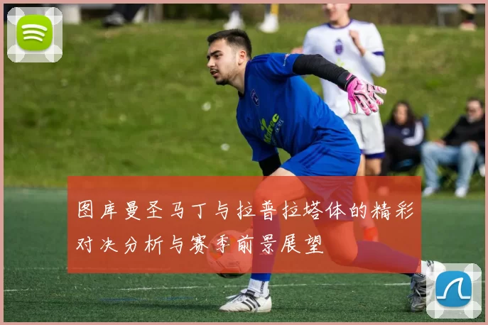 图库曼圣马丁与拉普拉塔体的精彩对决分析与赛季前景展望