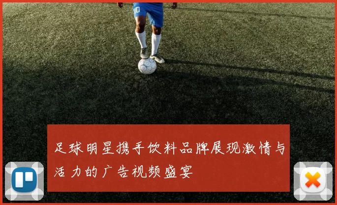 足球明星携手饮料品牌展现激情与活力的广告视频盛宴
