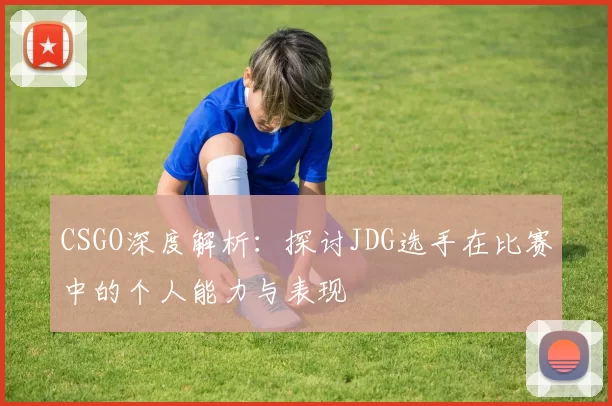 CSGO深度解析：探讨JDG选手在比赛中的个人能力与表现