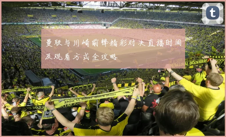 曼联与川崎前锋精彩对决直播时间及观看方式全攻略