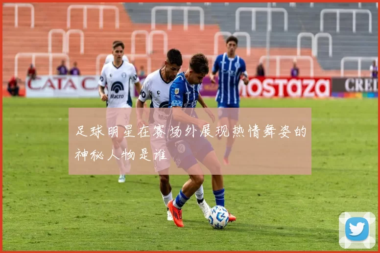 足球明星在赛场外展现热情舞姿的神秘人物是谁