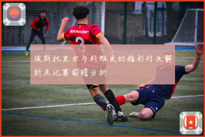 埃斯托里尔与科维良的精彩对决解析及比赛前瞻分析
