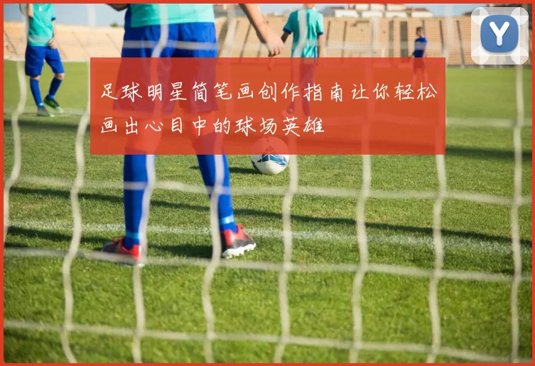 足球明星简笔画创作指南让你轻松画出心目中的球场英雄
