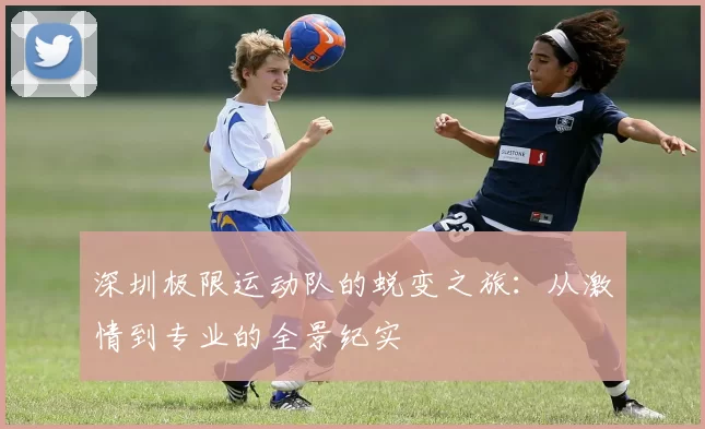 深圳极限运动队的蜕变之旅：从激情到专业的全景纪实