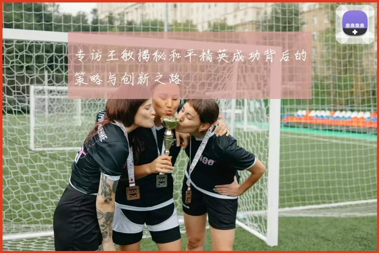 专访王敏揭秘和平精英成功背后的策略与创新之路