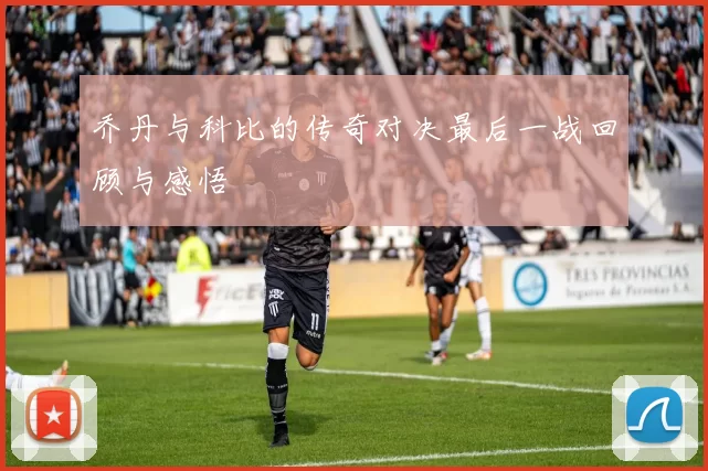 乔丹与科比的传奇对决最后一战回顾与感悟