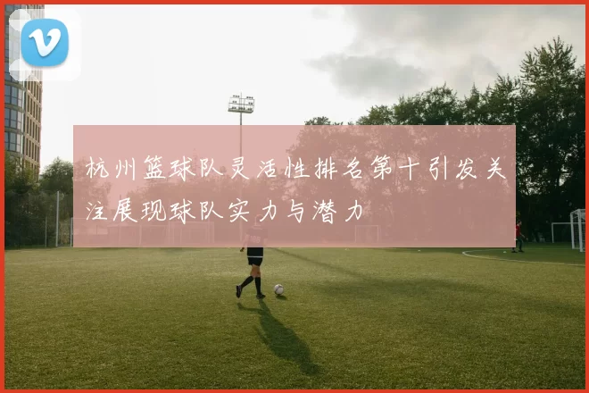 杭州篮球队灵活性排名第十引发关注展现球队实力与潜力