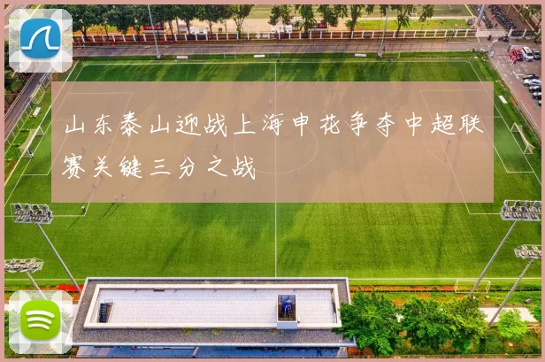 山东泰山迎战上海申花争夺中超联赛关键三分之战