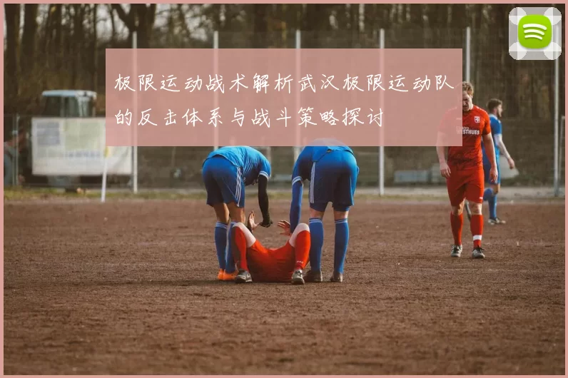 极限运动战术解析武汉极限运动队的反击体系与战斗策略探讨