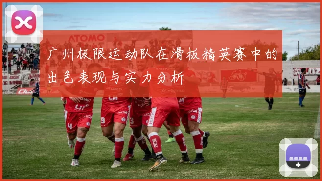 广州极限运动队在滑板精英赛中的出色表现与实力分析