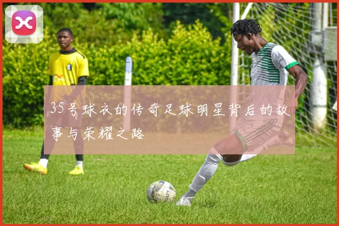 35号球衣的传奇足球明星背后的故事与荣耀之路