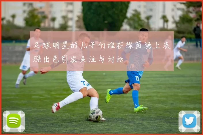 足球明星的儿子们谁在绿茵场上表现出色引发关注与讨论