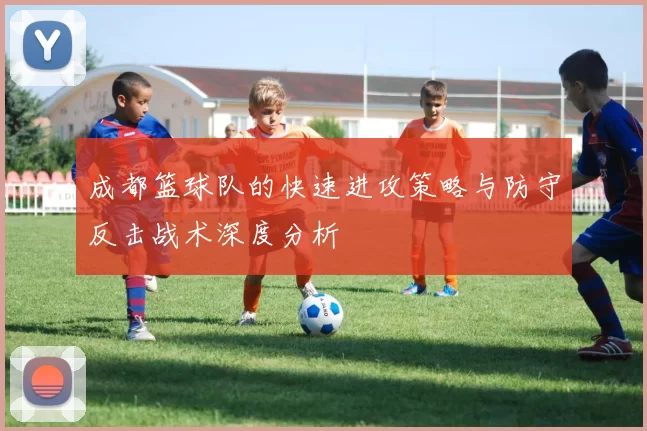 成都篮球队的快速进攻策略与防守反击战术深度分析