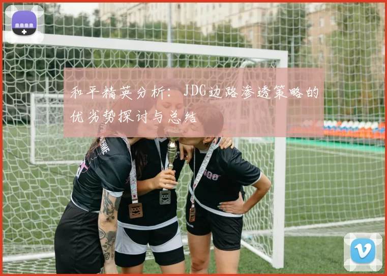 和平精英分析：JDG边路渗透策略的优劣势探讨与总结