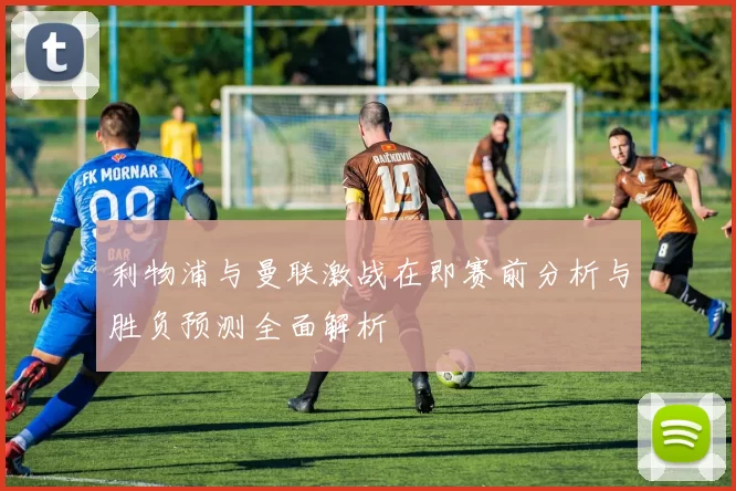 利物浦与曼联激战在即赛前分析与胜负预测全面解析