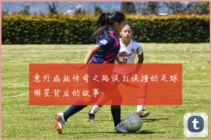 意外成就传奇之路误打误撞的足球明星背后的故事