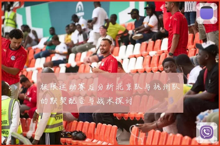 极限运动赛后分析北京队与杭州队的默契配合与战术探讨