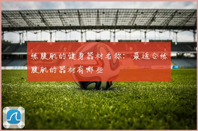 练腹肌的健身器材名称：最适合练腹肌的器材有哪些