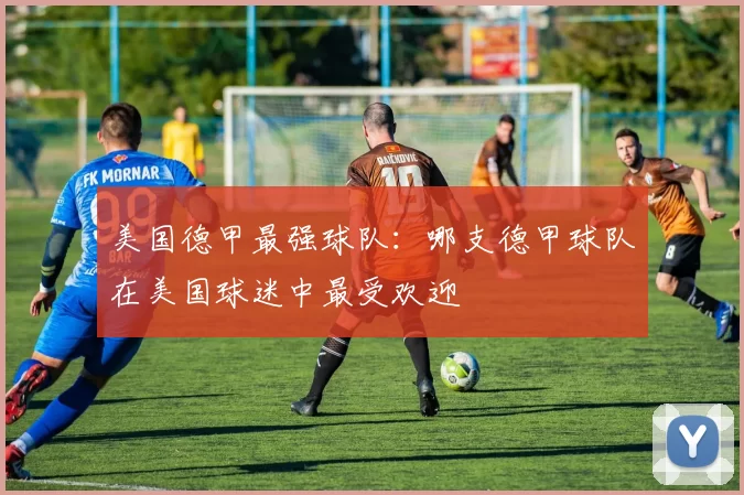 美国德甲最强球队：哪支德甲球队在美国球迷中最受欢迎