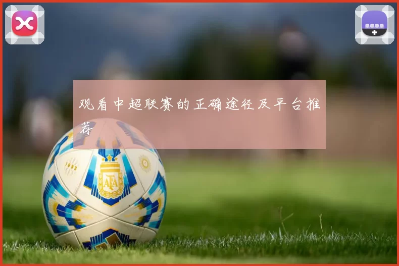 观看中超联赛的正确途径及平台推荐