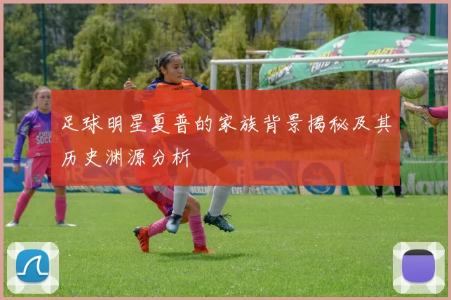 足球明星夏普的家族背景揭秘及其历史渊源分析