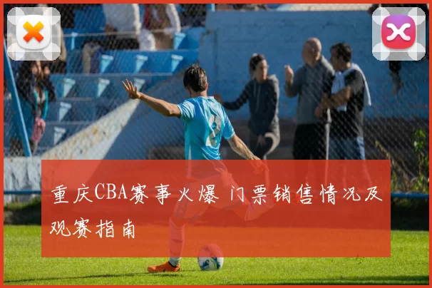 重庆CBA赛事火爆 门票销售情况及观赛指南