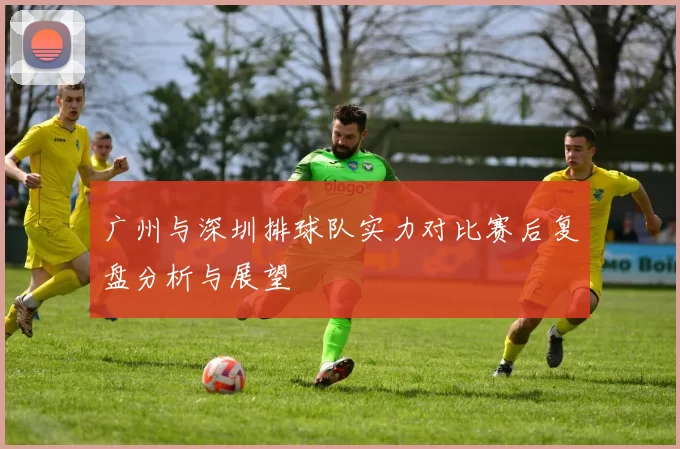 广州与深圳排球队实力对比赛后复盘分析与展望
