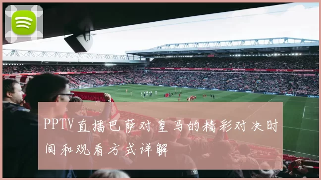 PPTV直播巴萨对皇马的精彩对决时间和观看方式详解