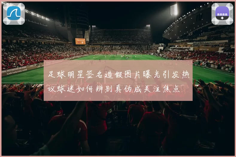 足球明星签名造假图片曝光引发热议球迷如何辨别真伪成关注焦点