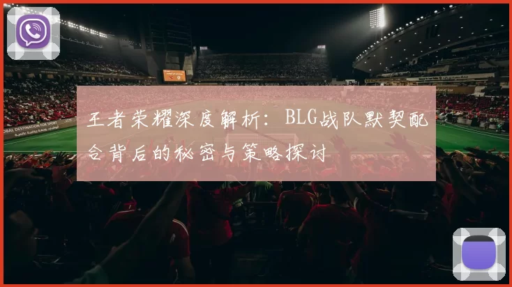 王者荣耀深度解析：BLG战队默契配合背后的秘密与策略探讨