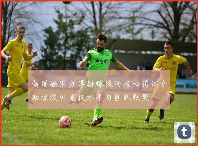 黄丽独家分享排球技巧与心得体会助你提升竞技水平与团队默契