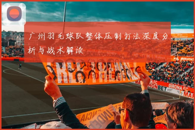 广州羽毛球队整体压制打法深度分析与战术解读