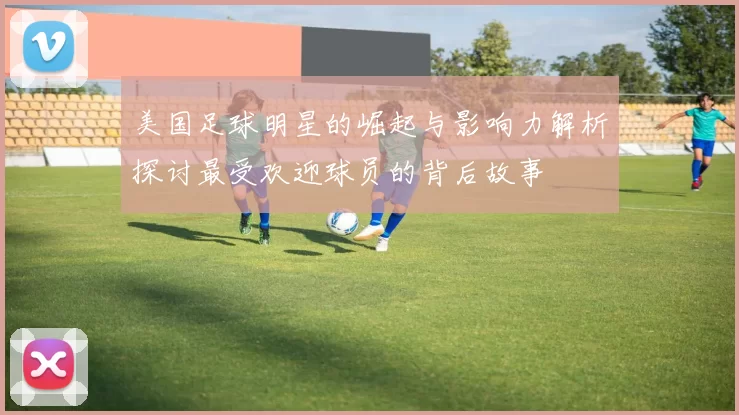 美国足球明星的崛起与影响力解析探讨最受欢迎球员的背后故事