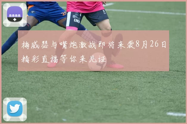 梅威瑟与嘴炮激战即将来袭8月26日精彩直播等你来见证