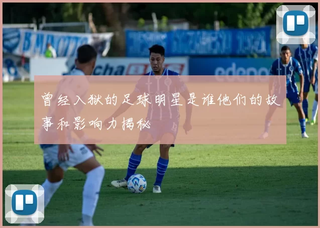 曾经入狱的足球明星是谁他们的故事和影响力揭秘