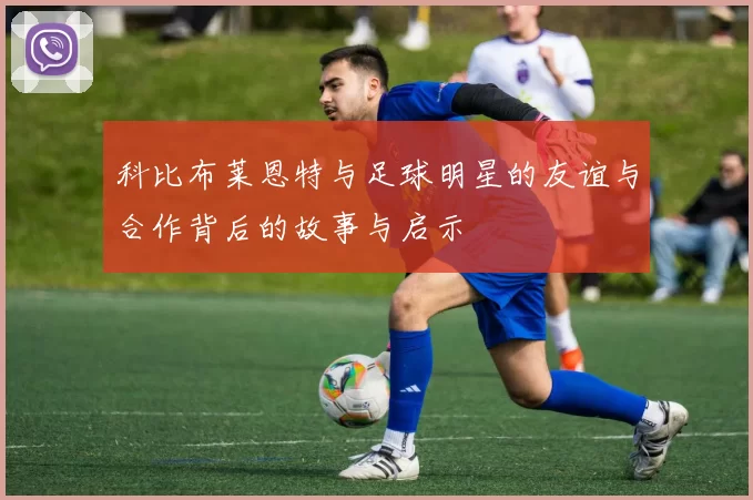 科比布莱恩特与足球明星的友谊与合作背后的故事与启示