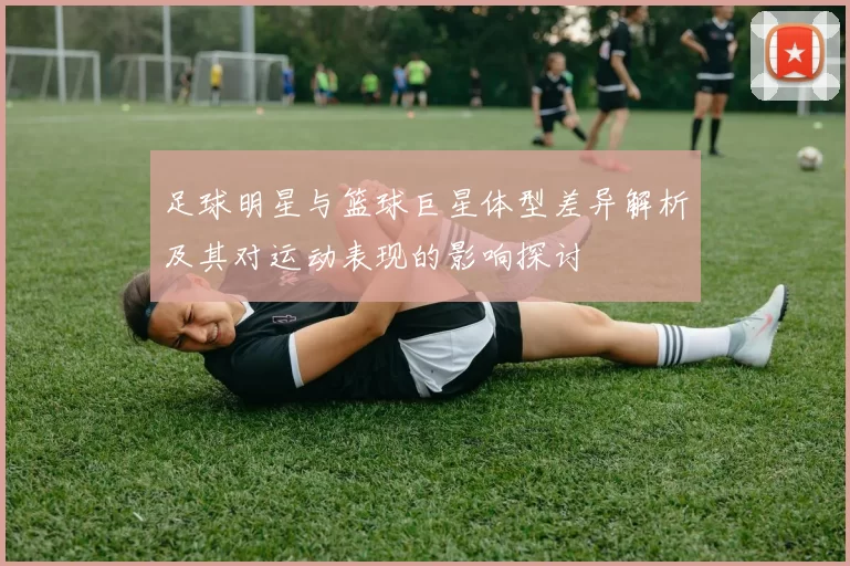 足球明星与篮球巨星体型差异解析及其对运动表现的影响探讨