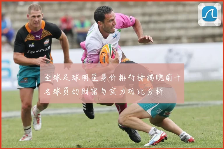 全球足球明星身价排行榜揭晓前十名球员的财富与实力对比分析