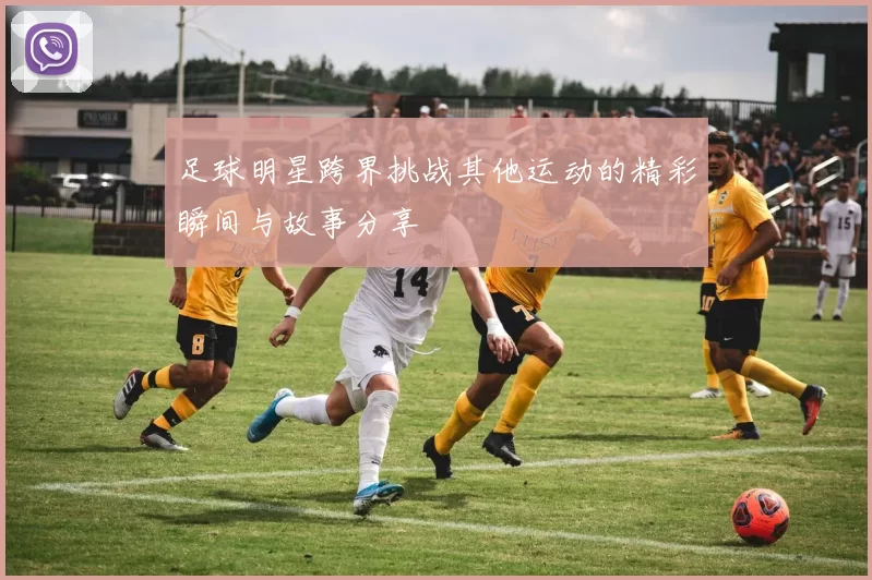 足球明星跨界挑战其他运动的精彩瞬间与故事分享