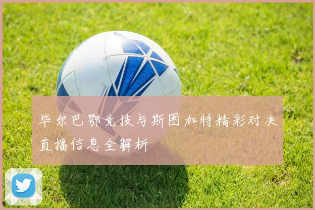 毕尔巴鄂竞技与斯图加特精彩对决直播信息全解析