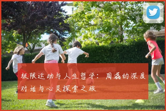 极限运动与人生哲学：周磊的深度对话与心灵探索之旅