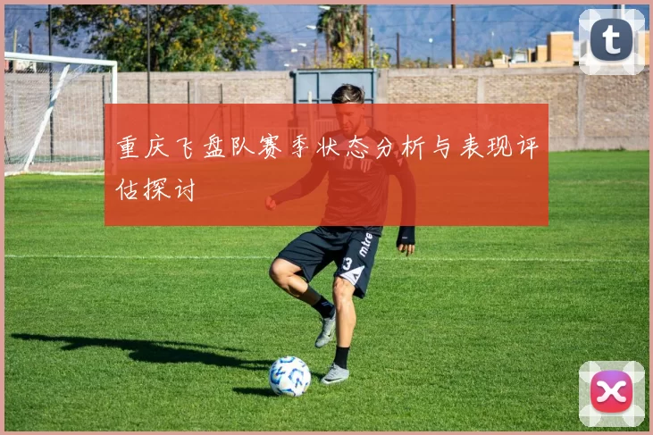 重庆飞盘队赛季状态分析与表现评估探讨