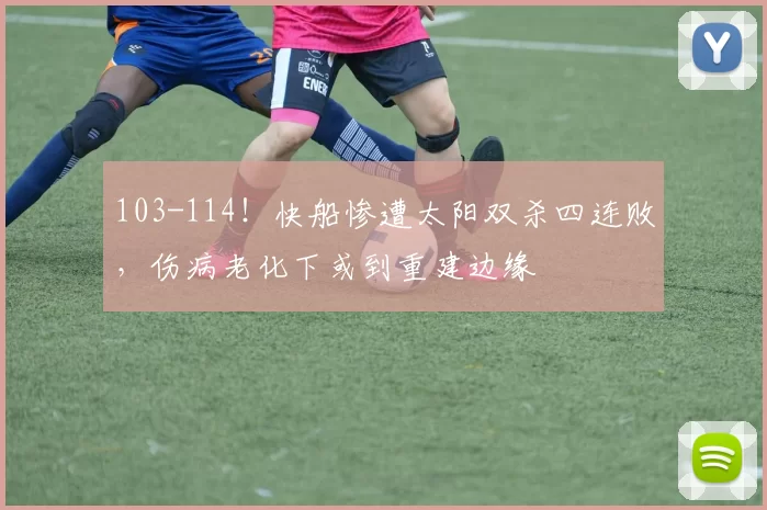 103-114！快船惨遭太阳双杀四连败，伤病老化下或到重建边缘