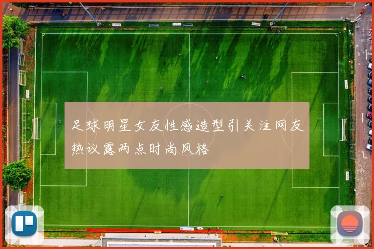 足球明星女友性感造型引关注网友热议露两点时尚风格