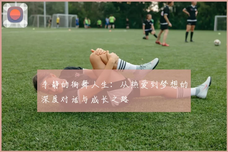 李静的街舞人生：从热爱到梦想的深度对话与成长之路