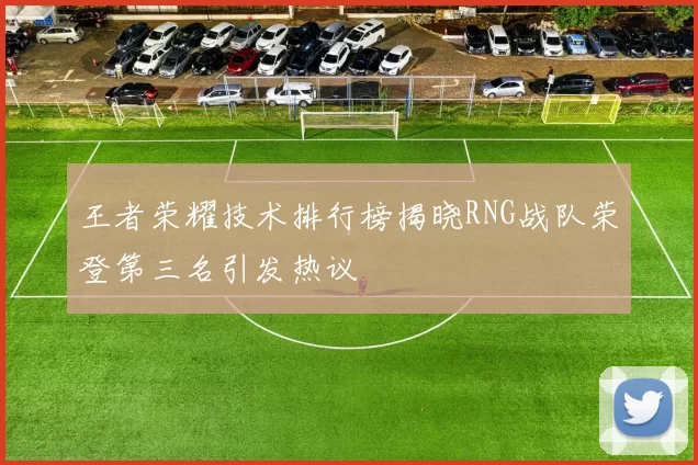 王者荣耀技术排行榜揭晓RNG战队荣登第三名引发热议
