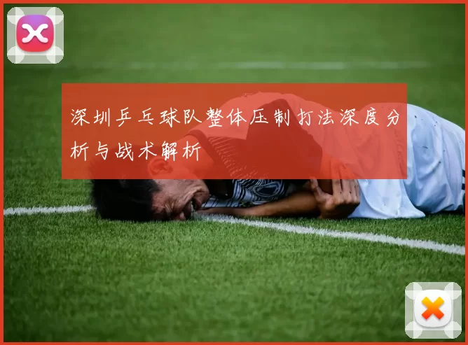 深圳乒乓球队整体压制打法深度分析与战术解析