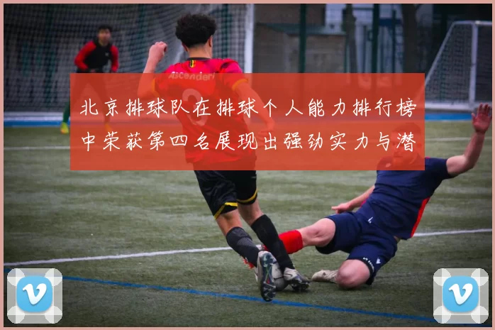 北京排球队在排球个人能力排行榜中荣获第四名展现出强劲实力与潜力