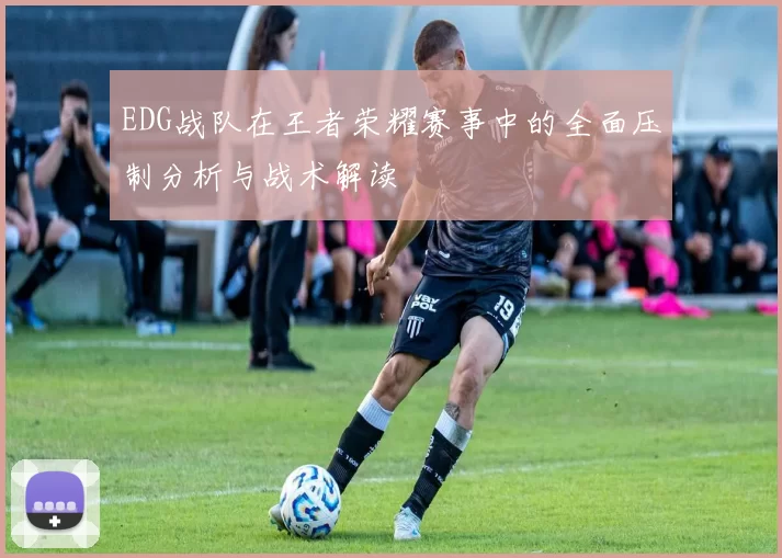 EDG战队在王者荣耀赛事中的全面压制分析与战术解读