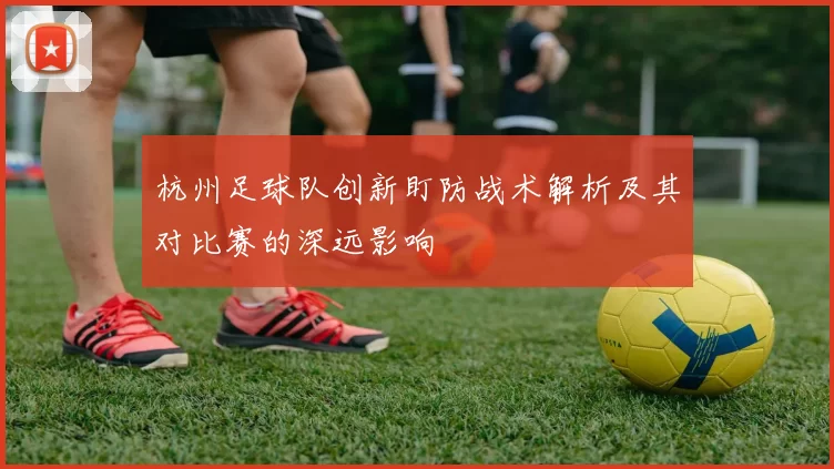 杭州足球队创新盯防战术解析及其对比赛的深远影响